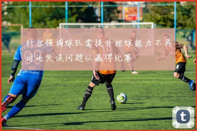 科尔强调球队需提升控球能力不再讨论失误问题以赢得比赛