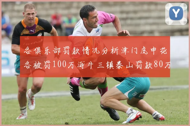 各俱乐部罚款情况分析津门虎申花各被罚100万海牛三镇泰山罚款80万