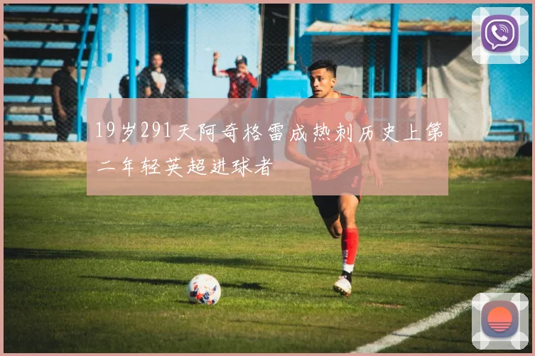 19岁291天阿奇格雷成热刺历史上第二年轻英超进球者