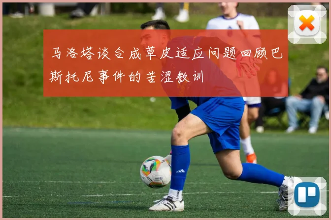 马洛塔谈合成草皮适应问题回顾巴斯托尼事件的苦涩教训