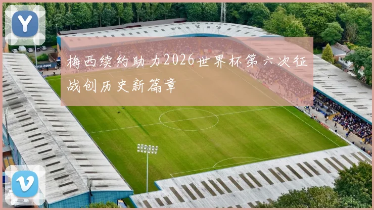 梅西续约助力2026世界杯第六次征战创历史新篇章
