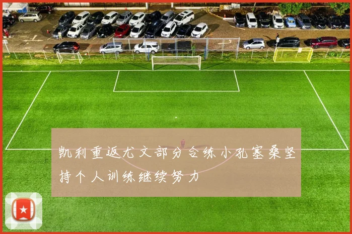 凯利重返尤文部分合练小孔塞桑坚持个人训练继续努力