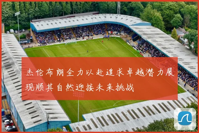 杰伦布朗全力以赴追求卓越潜力展现顺其自然迎接未来挑战