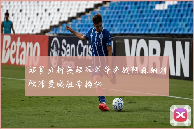 超算分析英超冠军争夺战阿森纳利物浦曼城胜率揭秘