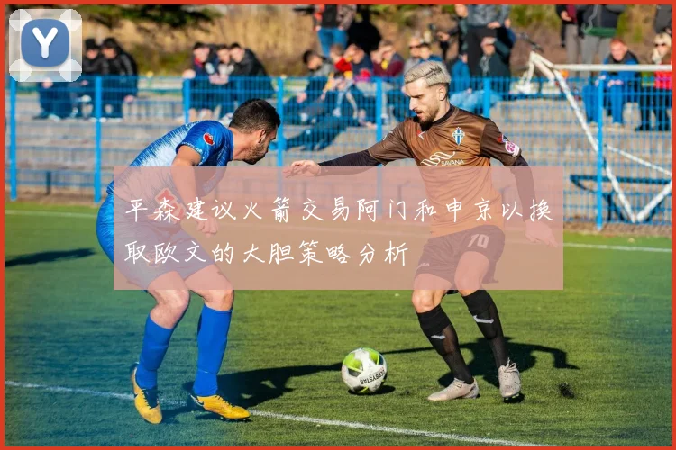 平森建议火箭交易阿门和申京以换取欧文的大胆策略分析