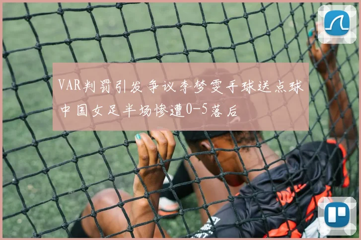 VAR判罚引发争议李梦雯手球送点球中国女足半场惨遭0-5落后