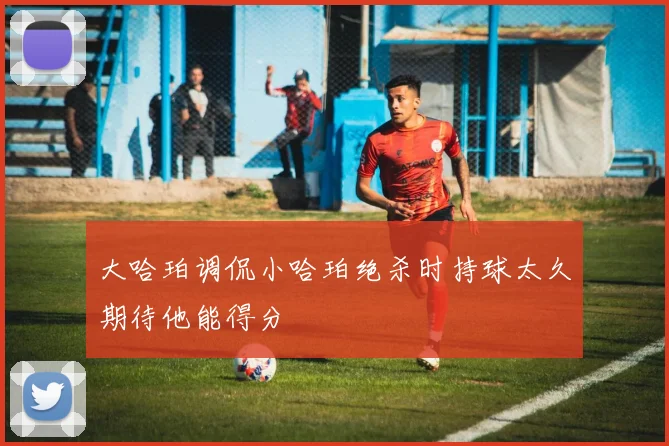 大哈珀调侃小哈珀绝杀时持球太久期待他能得分