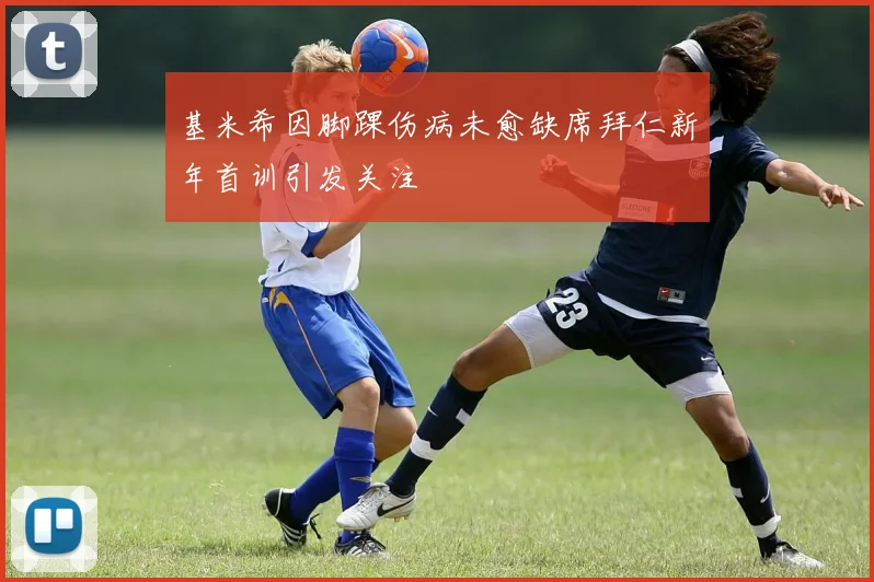 基米希因脚踝伤病未愈缺席拜仁新年首训引发关注