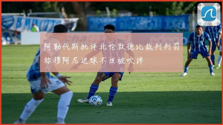 阿勒代斯批评北伦敦德比裁判判罚称穆阿尼进球不该被吹掉