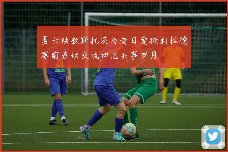 勇士助教斯托茨与昔日爱徒利拉德赛前亲切交流回忆共事岁月