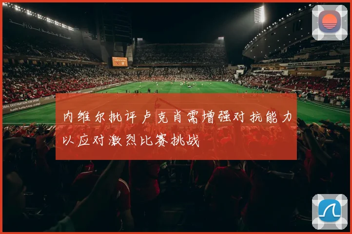 内维尔批评卢克肖需增强对抗能力以应对激烈比赛挑战