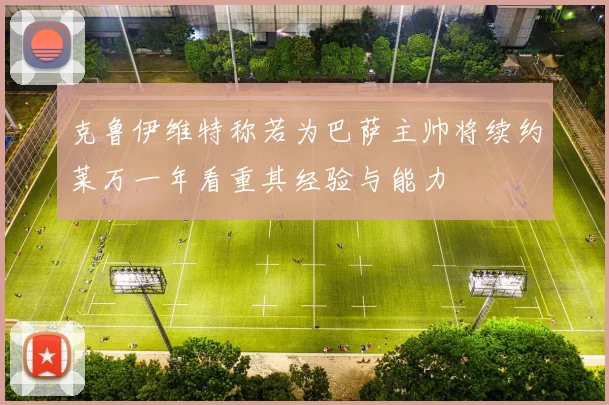 克鲁伊维特称若为巴萨主帅将续约莱万一年看重其经验与能力