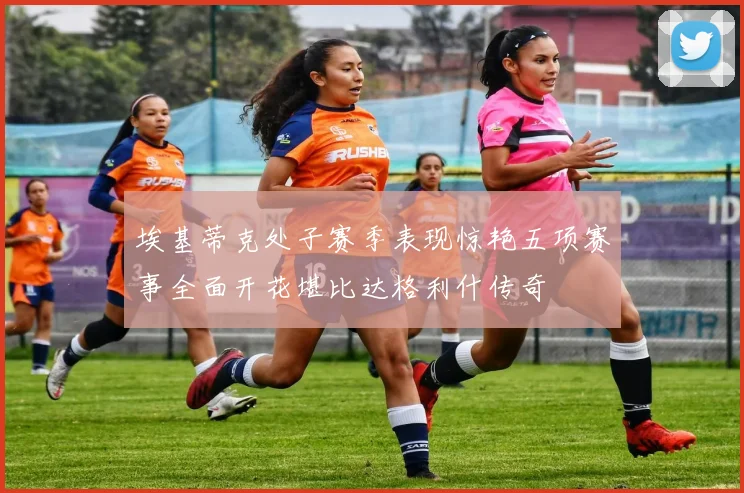埃基蒂克处子赛季表现惊艳五项赛事全面开花堪比达格利什传奇