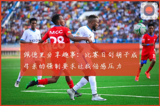 佩德里分享趣事：比赛日刮胡子成母亲的强制要求让我倍感压力