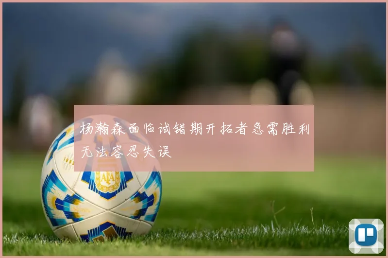 杨瀚森面临试错期开拓者急需胜利无法容忍失误