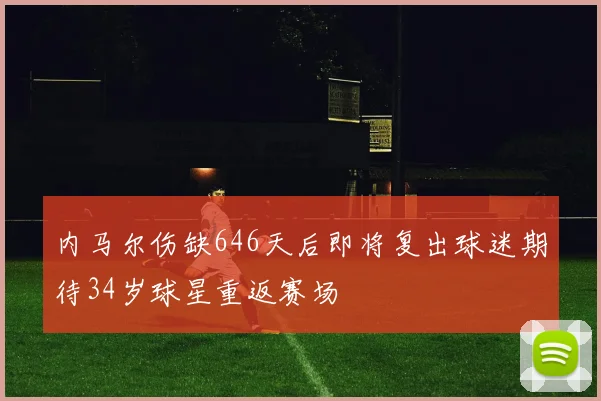 内马尔伤缺646天后即将复出球迷期待34岁球星重返赛场