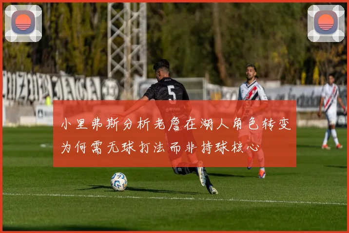小里弗斯分析老詹在湖人角色转变为何需无球打法而非持球核心