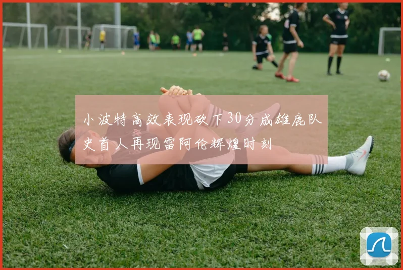小波特高效表现砍下30分成雄鹿队史首人再现雷阿伦辉煌时刻