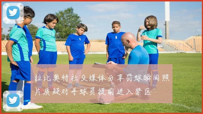 拉比奥特社交媒体分享罚球瞬间照片质疑对手球员提前进入禁区
