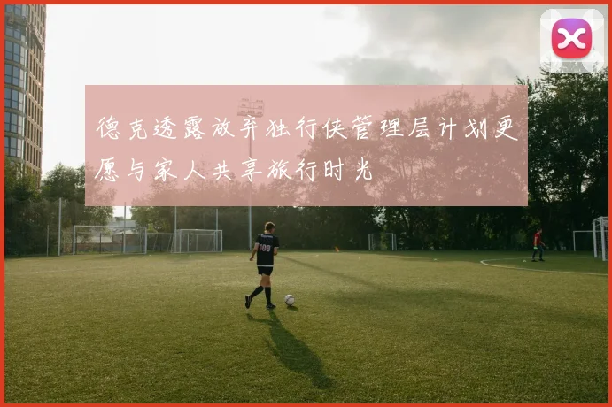 德克透露放弃独行侠管理层计划更愿与家人共享旅行时光