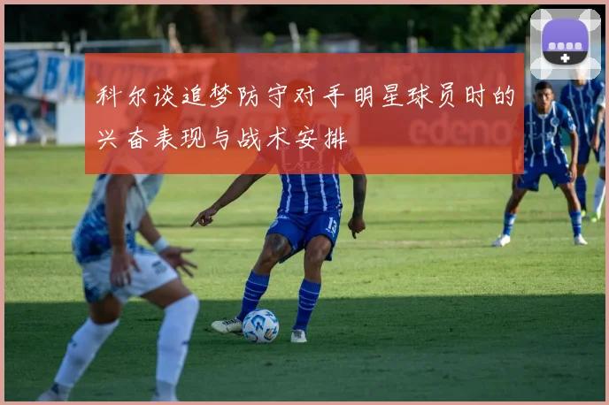 科尔谈追梦防守对手明星球员时的兴奋表现与战术安排