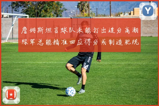 詹姆斯坦言球队未能打出追分高潮绿军总能精准回应得分或制造犯规