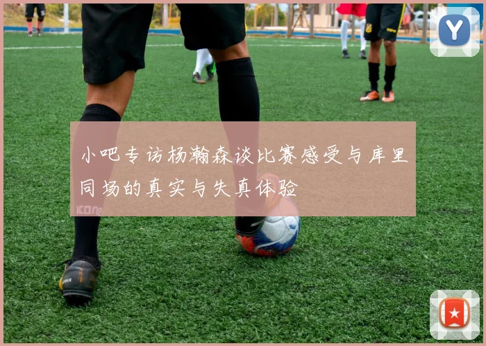 小吧专访杨瀚森谈比赛感受与库里同场的真实与失真体验