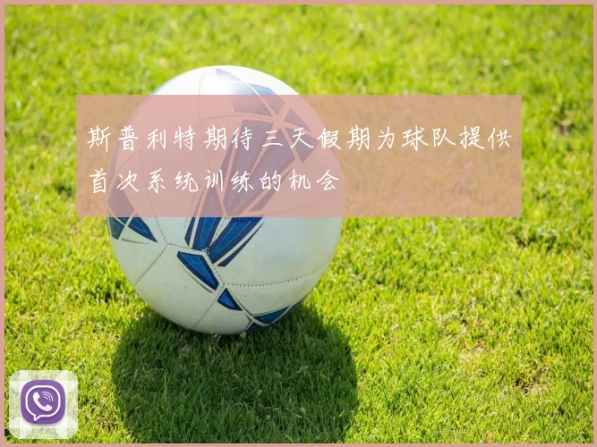 斯普利特期待三天假期为球队提供首次系统训练的机会