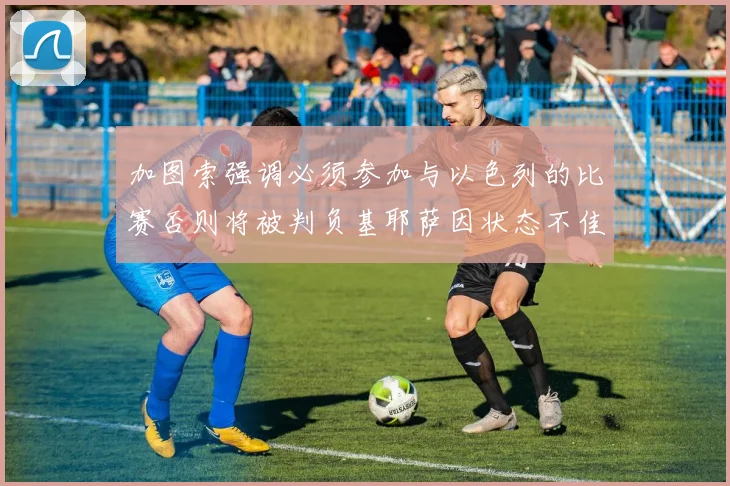 加图索强调必须参加与以色列的比赛否则将被判负基耶萨因状态不佳缺阵