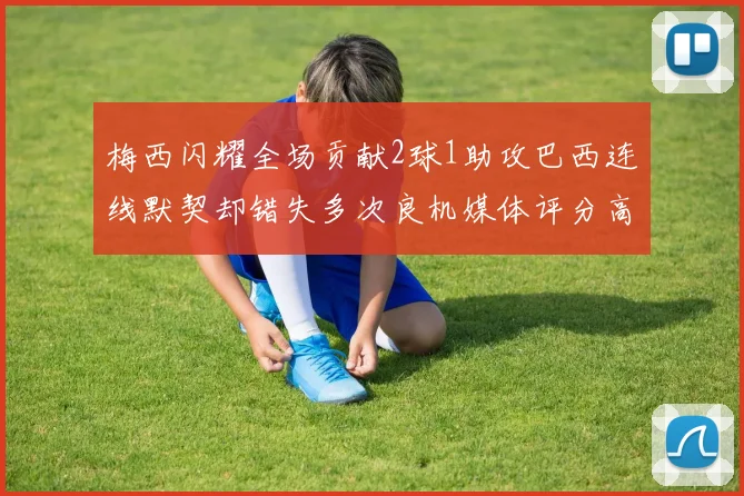 梅西闪耀全场贡献2球1助攻巴西连线默契却错失多次良机媒体评分高达96