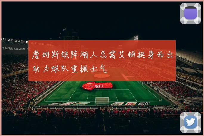 詹姆斯缺阵湖人急需艾顿挺身而出助力球队重振士气
