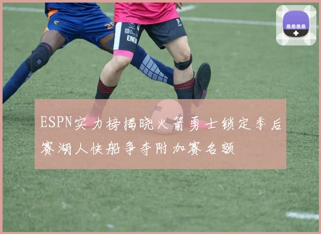ESPN实力榜揭晓火箭勇士锁定季后赛湖人快船争夺附加赛名额