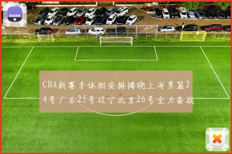 CBA新赛季体测安排揭晓上海男篮24号广东25号辽宁北京26号全力备战