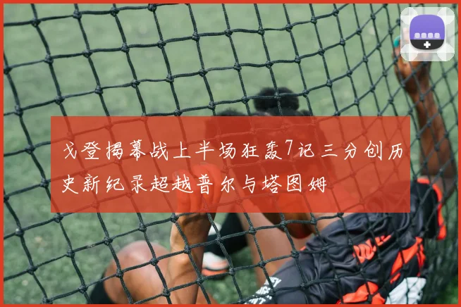 戈登揭幕战上半场狂轰7记三分创历史新纪录超越普尔与塔图姆