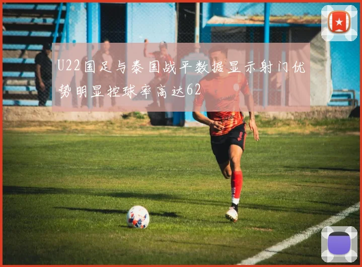 U22国足与泰国战平数据显示射门优势明显控球率高达62