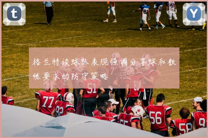 格兰特谈球队表现强调分享球和教练要求的防守策略