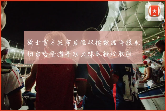 骑士官方发布后场双枪数据海报米切尔哈登携手助力球队轻松取胜