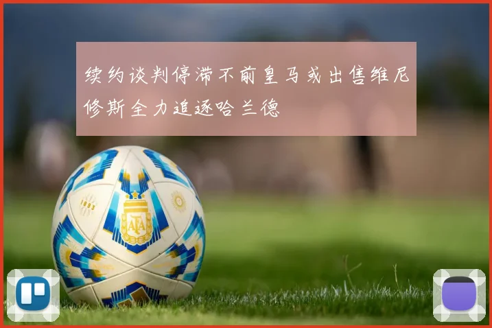 续约谈判停滞不前皇马或出售维尼修斯全力追逐哈兰德