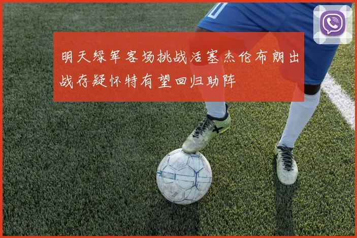 明天绿军客场挑战活塞杰伦布朗出战存疑怀特有望回归助阵