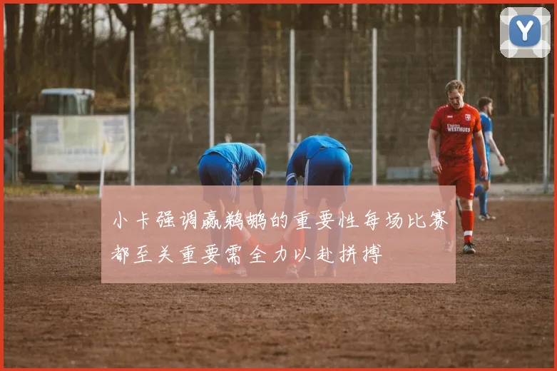 小卡强调赢鹈鹕的重要性每场比赛都至关重要需全力以赴拼搏