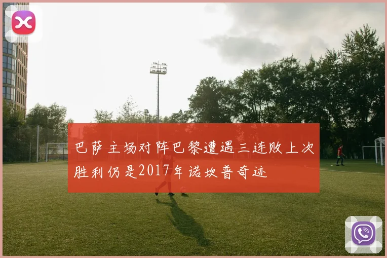 巴萨主场对阵巴黎遭遇三连败上次胜利仍是2017年诺坎普奇迹